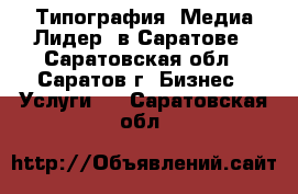 Типография “Медиа Лидер“ в Саратове - Саратовская обл., Саратов г. Бизнес » Услуги   . Саратовская обл.